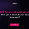 B2B Prospecting Strategies: How Can AI Revolutionize Your Approach?