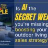 Is AI the Secret Weapon You're Missing in boosting your Outdoor Living Sales Strategy?