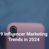 The Ultimate Guide: Top 9 Influencer Marketing Trends Driving in 2024 - Everything You Need to Know