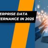 Enterprise Data Governance in 2025: Key Trends You Need to Know